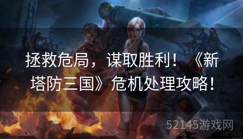 拯救危局,谋取胜利!《新塔防三国》危机处理攻略! 拯救危局,谋取胜利!《新塔防三国》危机处理攻略!