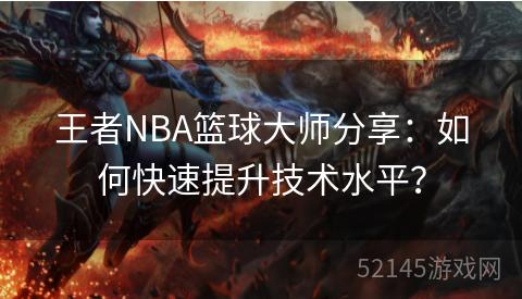 王者NBA篮球大师分享:如何快速提升技术水平? 王者NBA篮球大师分享:如何快速提升技术水平?