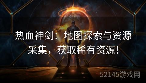 热血神剑：地图探索与资源采集，获取稀有资源！