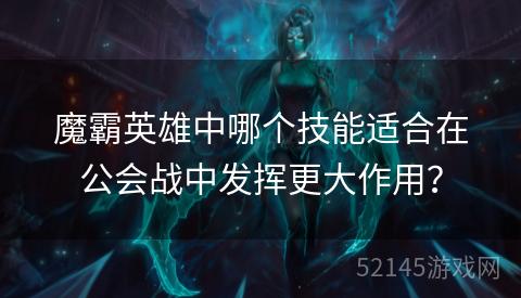 魔霸英雄中哪个技能适合在公会战中发挥更大作用? 魔霸英雄中哪个技能适合在公会战中发挥更大作用?