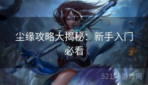 尘缘攻略大揭秘:新手入门必看 尘缘攻略大揭秘:新手入门必看