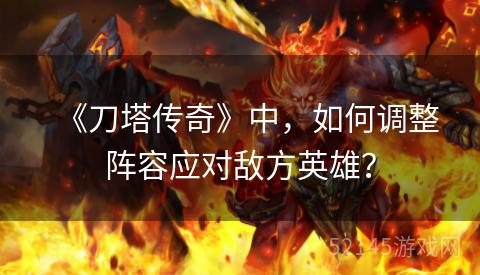 《刀塔传奇》中,如何调整阵容应对敌方英雄? 《刀塔传奇》中,如何调整阵容应对敌方英雄?