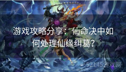 游戏攻略分享:仙命决中如何处理仙缘纠葛? 游戏攻略分享:仙命决中如何处理仙缘纠葛?
