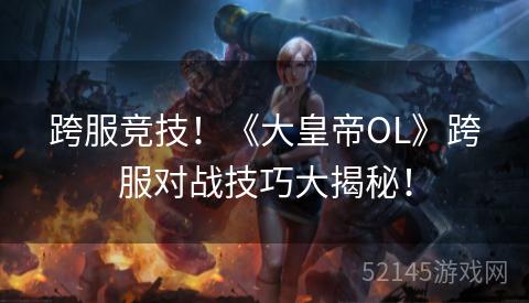 跨服竞技!《大皇帝OL》跨服对战技巧大揭秘! 跨服竞技!《大皇帝OL》跨服对战技巧大揭秘!