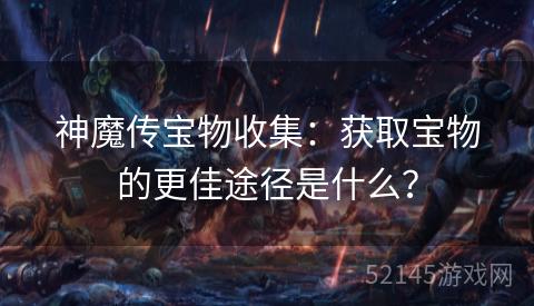 神魔传宝物收集:获取宝物的更佳途径是什么? 神魔传宝物收集:获取宝物的更佳途径是什么?