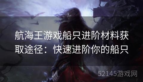 航海王游戏船只进阶材料获取途径:快速进阶你的船只 航海王游戏船只进阶材料获取途径:快速进阶你的船只