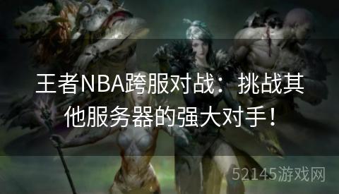 王者NBA跨服对战:挑战其他服务器的强大对手! 王者NBA跨服对战:挑战其他服务器的强大对手!