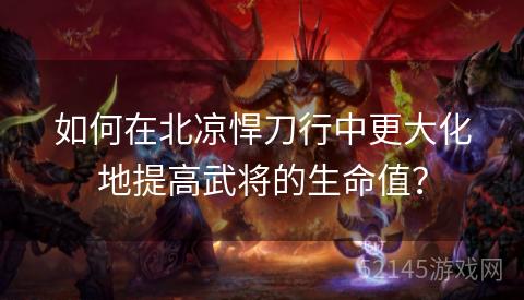 如何在北凉悍刀行中更大化地提高武将的生命值？