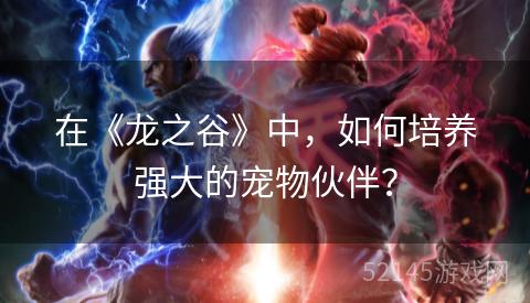 在《龙之谷》中,如何培养强大的宠物伙伴? 在《龙之谷》中,如何培养强大的宠物伙伴?