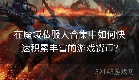 在魔域私服大合集中如何快速积累丰富的游戏货币? 在魔域私服大合集中如何快速积累丰富的游戏货币?