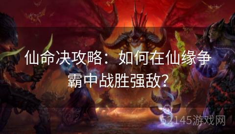 仙命决攻略:如何在仙缘争霸中战胜强敌? 仙命决攻略:如何在仙缘争霸中战胜强敌?