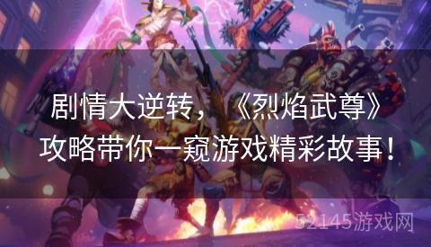 剧情大逆转,《烈焰武尊》攻略带你一窥游戏精彩故事! 剧情大逆转,《烈焰武尊》攻略带你一窥游戏精彩故事!