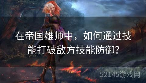 在帝国雄师中,如何通过技能打破敌方技能防御? 在帝国雄师中,如何通过技能打破敌方技能防御?
