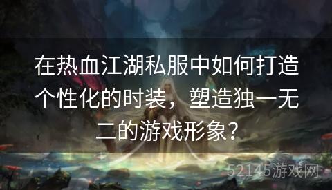 在热血江湖私服中如何打造个性化的时装,塑造独一无二的游戏形象? 在热血江湖私服中如何打造个性化的时装,塑造独一无二的游戏形象?