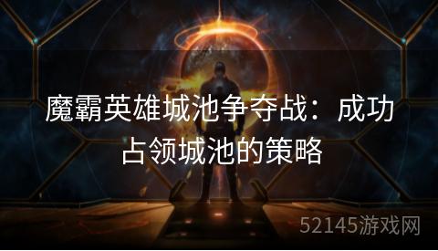 魔霸英雄城池争夺战:成功占领城池的策略 魔霸英雄城池争夺战:成功占领城池的策略