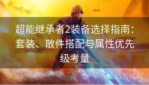 超能继承者2装备选择指南:套装、散件搭配与属性优先级考量 超能继承者2装备选择指南:套装、散件搭配与属性优先级考量