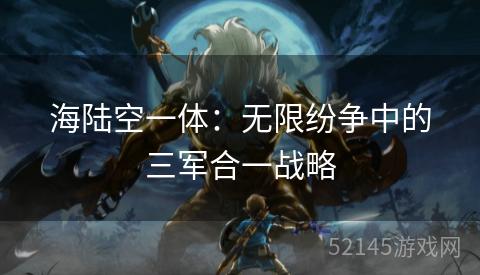 海陆空一体:无限纷争中的三军合一战略 海陆空一体:无限纷争中的三军合一战略