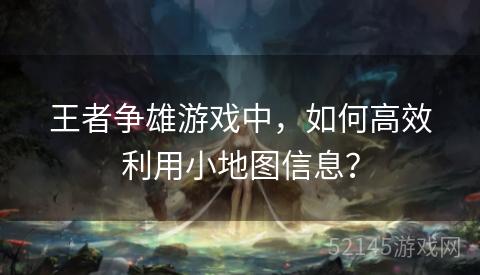 王者争雄游戏中,如何高效利用小地图信息? 王者争雄游戏中,如何高效利用小地图信息?