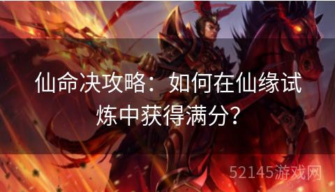 仙命决攻略:如何在仙缘试炼中获得满分? 仙命决攻略:如何在仙缘试炼中获得满分?