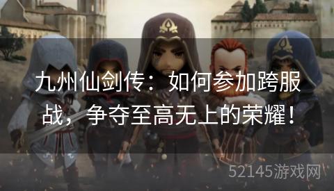 九州仙剑传：如何参加跨服战，争夺至高无上的荣耀！