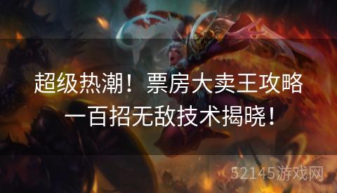 超级热潮!票房大卖王攻略一百招无敌技术揭晓! 超级热潮!票房大卖王攻略一百招无敌技术揭晓!