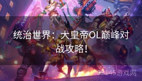 统治世界:大皇帝OL巅峰对战攻略! 统治世界:大皇帝OL巅峰对战攻略!