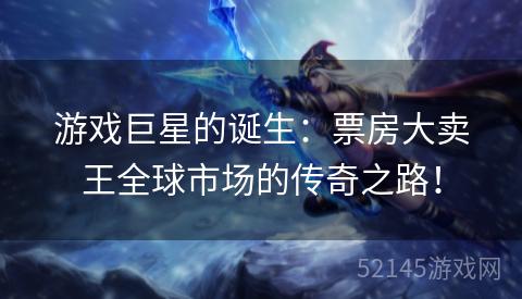 游戏巨星的诞生:票房大卖王全球市场的传奇之路! 游戏巨星的诞生:票房大卖王全球市场的传奇之路!