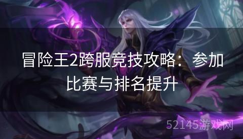 冒险王2跨服竞技攻略:参加比赛与排名提升 冒险王2跨服竞技攻略:参加比赛与排名提升