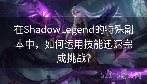 在ShadowLegend的特殊副本中,如何运用技能迅速完成挑战? 在ShadowLegend的特殊副本中,如何运用技能迅速完成挑战?