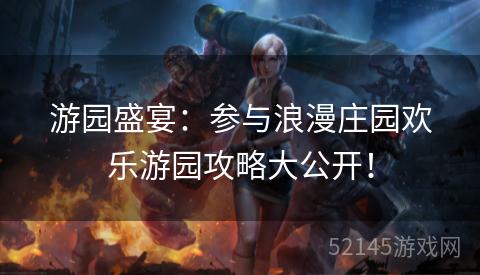 游园盛宴:参与浪漫庄园欢乐游园攻略大公开! 游园盛宴:参与浪漫庄园欢乐游园攻略大公开!