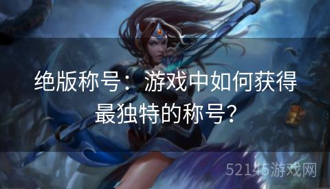 绝版称号:游戏中如何获得最独特的称号? 绝版称号:游戏中如何获得最独特的称号?