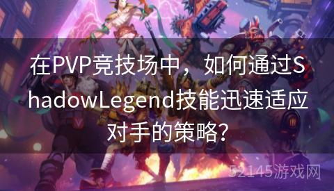 在PVP竞技场中,如何通过ShadowLegend技能迅速适应对手的策略? 在PVP竞技场中,如何通过ShadowLegend技能迅速适应对手的策略?