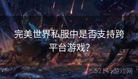 完美世界私服中是否支持跨平台游戏? 完美世界私服中是否支持跨平台游戏?