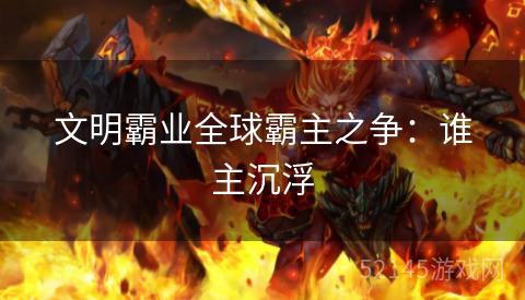 文明霸业全球霸主之争:谁主沉浮 文明霸业全球霸主之争:谁主沉浮