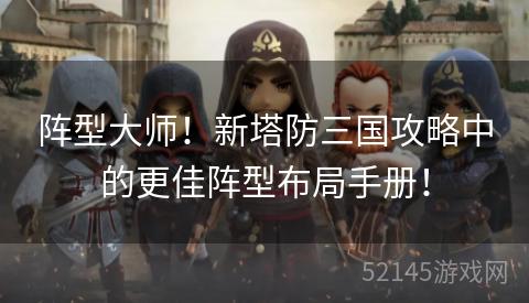 阵型大师!新塔防三国攻略中的更佳阵型布局手册! 阵型大师!新塔防三国攻略中的更佳阵型布局手册!