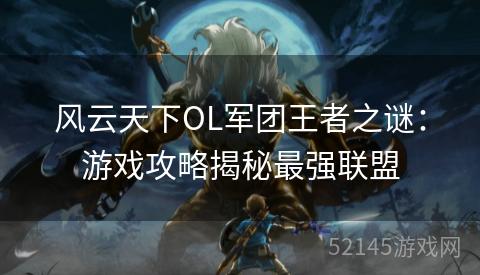 风云天下OL军团王者之谜：游戏攻略揭秘最强联盟