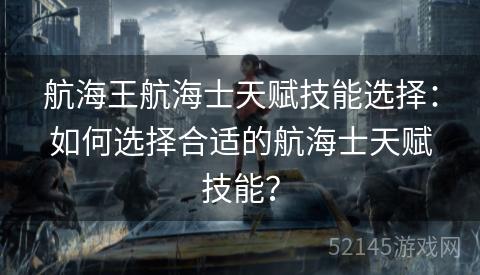 航海王航海士天赋技能选择:如何选择合适的航海士天赋技能? 航海王航海士天赋技能选择:如何选择合适的航海士天赋技能?