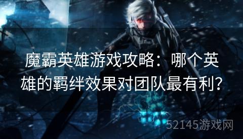魔霸英雄游戏攻略:哪个英雄的羁绊效果对团队最有利? 魔霸英雄游戏攻略:哪个英雄的羁绊效果对团队最有利?
