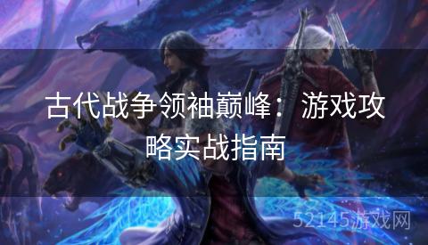 古代战争领袖巅峰：游戏攻略实战指南