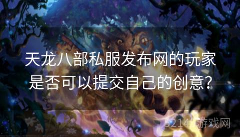 天龙八部私服发布网的玩家是否可以提交自己的创意? 天龙八部私服发布网的玩家是否可以提交自己的创意?
