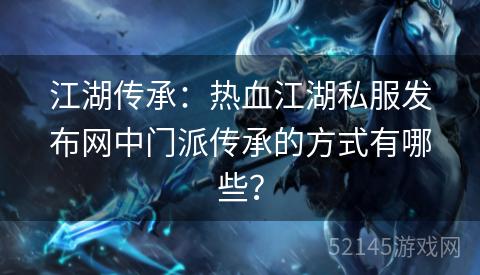江湖传承:热血江湖私服发布网中门派传承的方式有哪些? 江湖传承:热血江湖私服发布网中门派传承的方式有哪些?