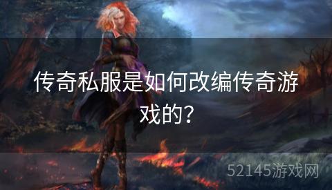 传奇私服是如何改编传奇游戏的? 传奇私服是如何改编传奇游戏的?