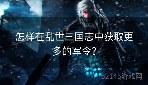 怎样在乱世三国志中获取更多的军令? 怎样在乱世三国志中获取更多的军令?