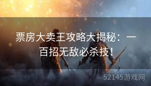票房大卖王攻略大揭秘:一百招无敌必杀技! 票房大卖王攻略大揭秘:一百招无敌必杀技!