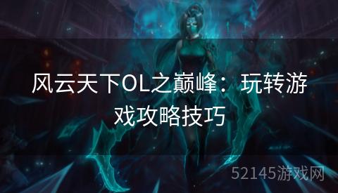 风云天下OL之巅峰:玩转游戏攻略技巧 风云天下OL之巅峰:玩转游戏攻略技巧