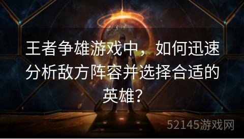 王者争雄游戏中,如何迅速分析敌方阵容并选择合适的英雄? 王者争雄游戏中,如何迅速分析敌方阵容并选择合适的英雄?