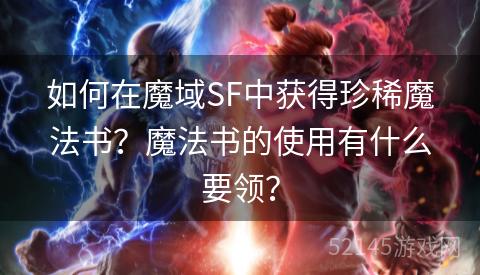 如何在魔域SF中获得珍稀魔法书?魔法书的使用有什么要领? 如何在魔域SF中获得珍稀魔法书?魔法书的使用有什么要领?