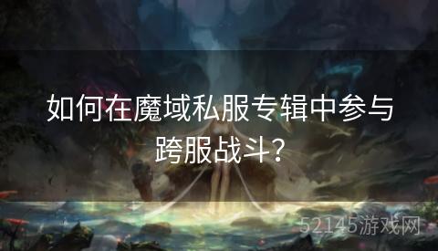 如何在魔域私服专辑中参与跨服战斗? 如何在魔域私服专辑中参与跨服战斗?