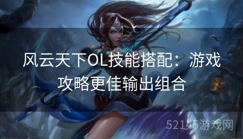 风云天下OL技能搭配:游戏攻略更佳输出组合 风云天下OL技能搭配:游戏攻略更佳输出组合