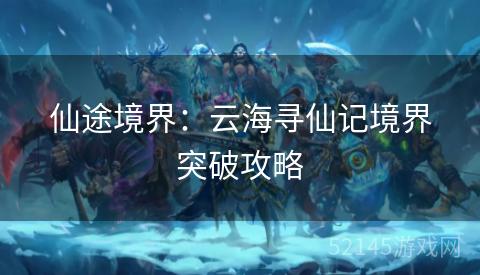 仙途境界:云海寻仙记境界突破攻略 仙途境界:云海寻仙记境界突破攻略